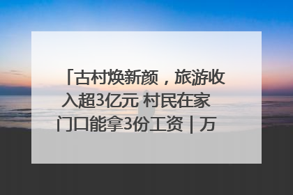 古村焕新颜，旅游收入超3亿元 村民在家门口能拿3份工资｜万千气象看四川